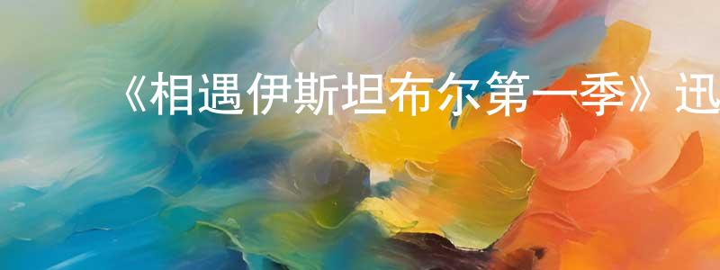 ﻿查建芳发布﻿《相遇伊斯坦布尔第一季》迅雷下载/在线观看-都市情感-美剧天堂